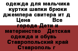 одежда для мальчика（куртки,шапки,брюки,джемпера,свитера ит.д） › Цена ­ 1 000 - Все города Дети и материнство » Детская одежда и обувь   . Ставропольский край,Ставрополь г.